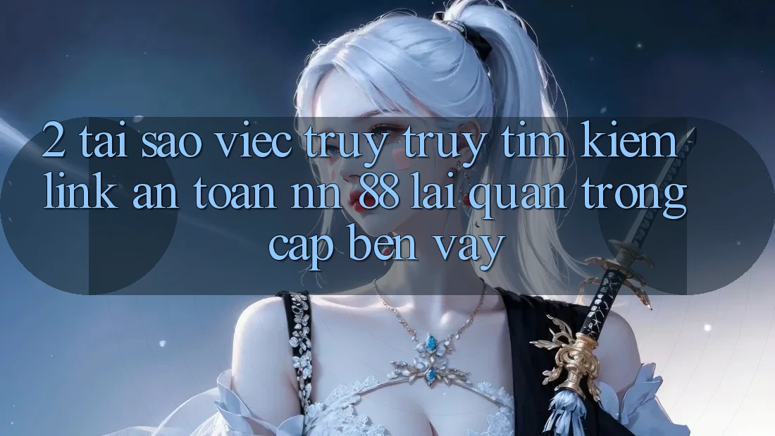 2. Tại Sao Việc Truy truy tìm Kiếm “Link An Toàn nn 88” Lại Quan Trọng Cập bến Vậy?