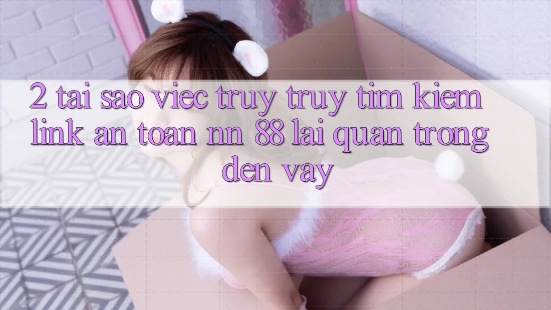 2. Tại Sao Việc Truy truy tìm kiếm “Link An toàn nn 88” Lại Quan Trọng Đến Vậy?