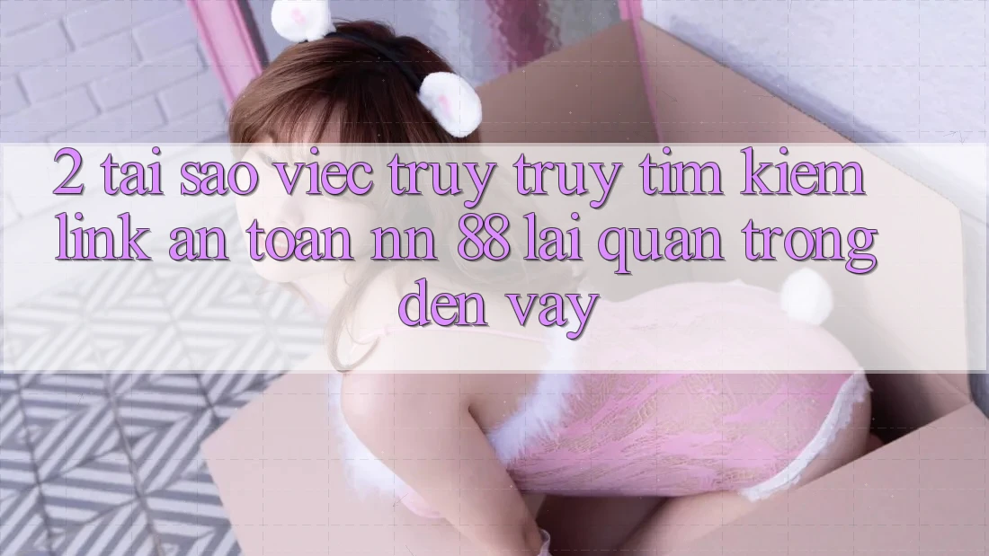 2. Tại Sao Việc Truy truy tìm kiếm “Link An Toàn nn 88” Lại Quan Trọng Đến Vậy?