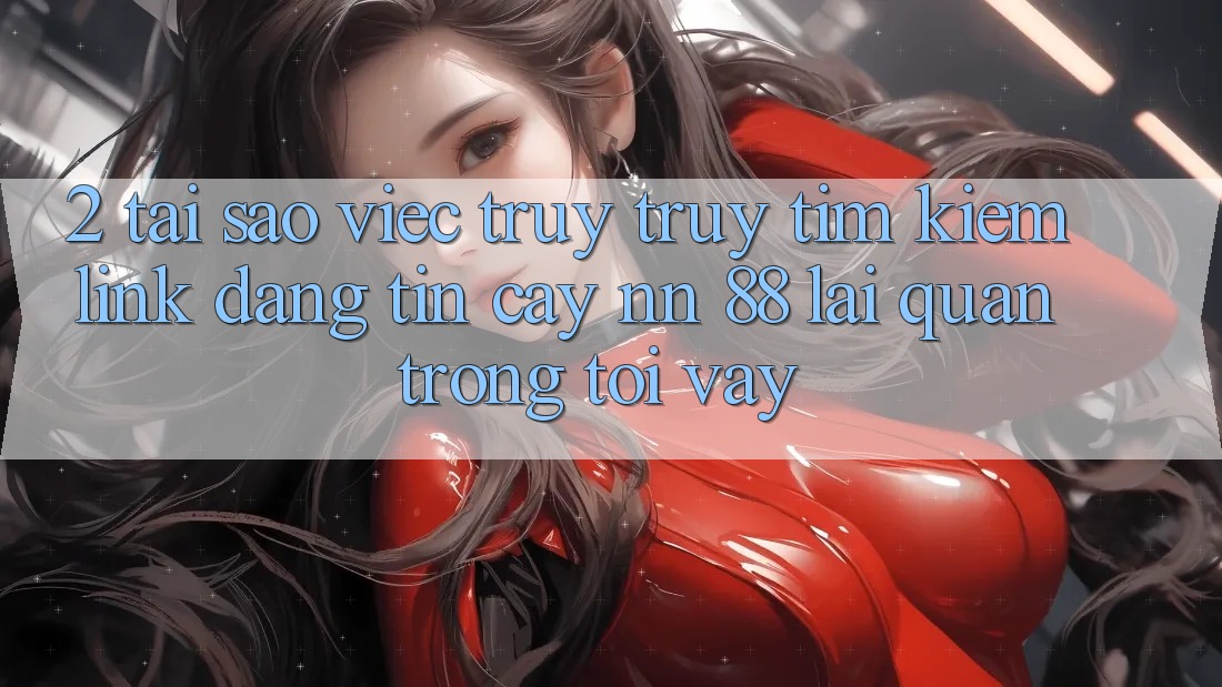 2. Tại Sao Việc Truy truy tìm Kiếm “Link Đáng tin cậy nn 88” Lại Quan Trọng Tới Vậy?