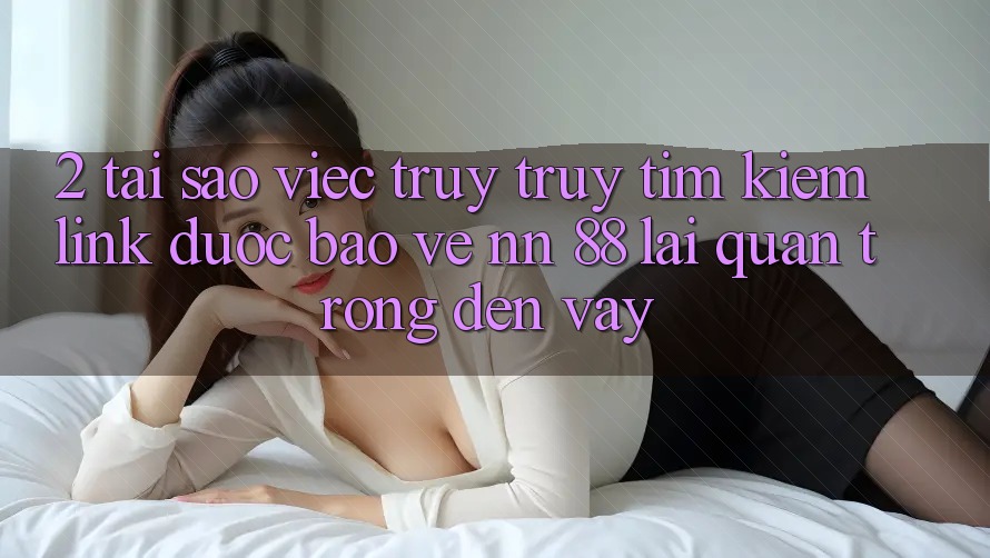 2. Tại Sao Việc Truy truy tìm Kiếm “Link Được bảo vệ nn 88” Lại Quan Trọng Đến Vậy?