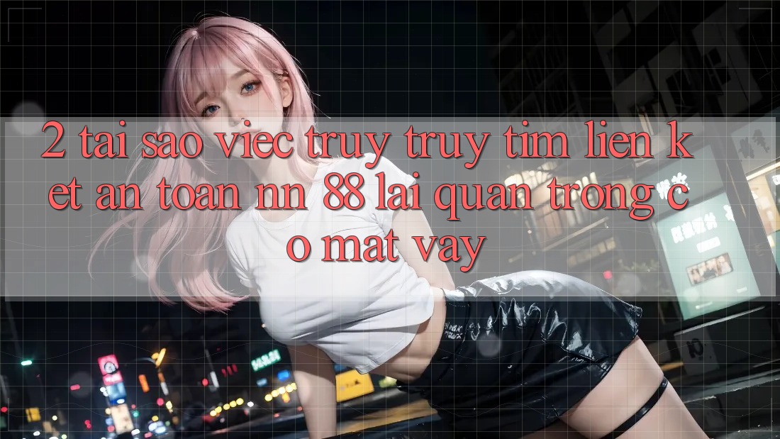 2. Tại Sao Việc Truy truy tìm “Liên kết An Toàn nn 88” Lại Quan Trọng Có mặt Vậy?