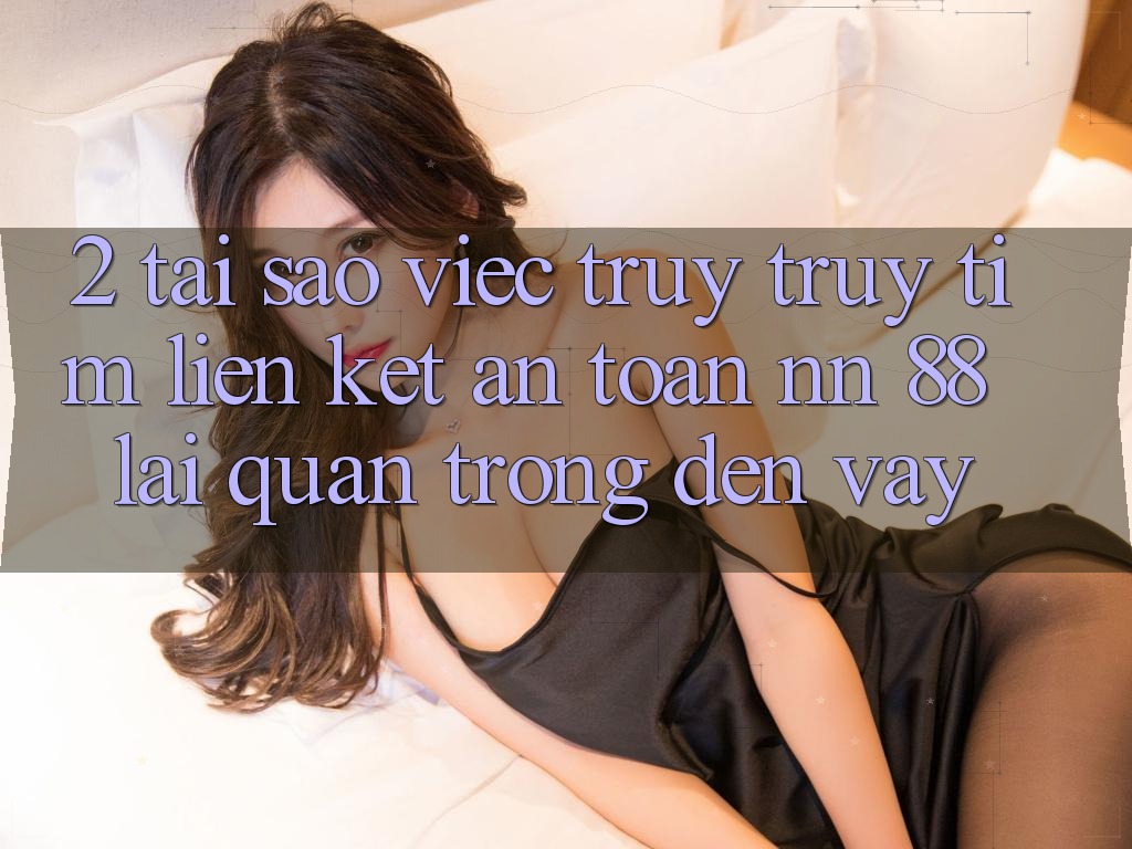 2. Tại Sao Việc Truy truy tìm “Liên kết An Toàn nn 88” Lại Quan Trọng Đến Vậy?