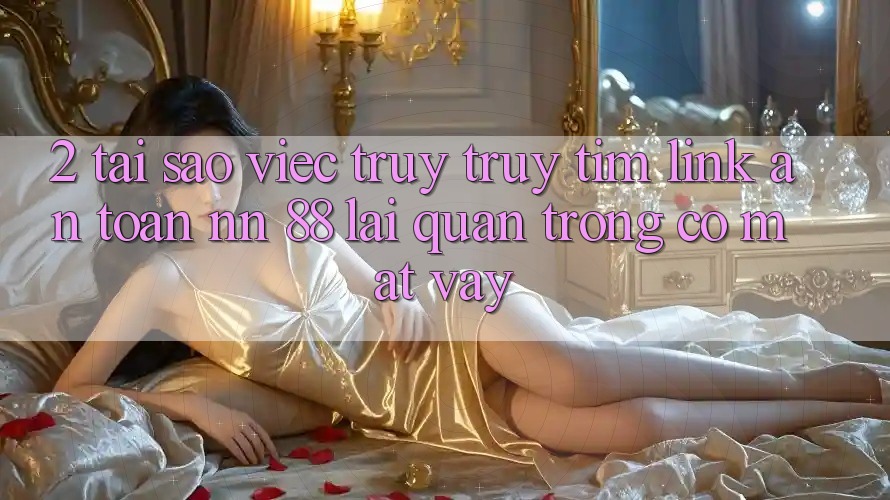 2. Tại Sao Việc Truy truy tìm “Link An Toàn nn 88” Lại Quan Trọng Có mặt Vậy?