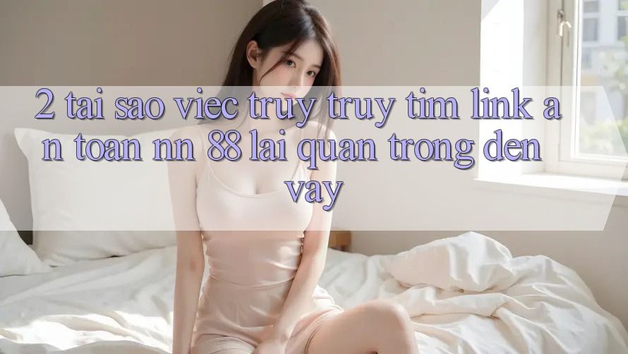 2. Tại Sao Việc Truy truy tìm “Link An Toàn nn 88” Lại Quan Trọng Đến Vậy?