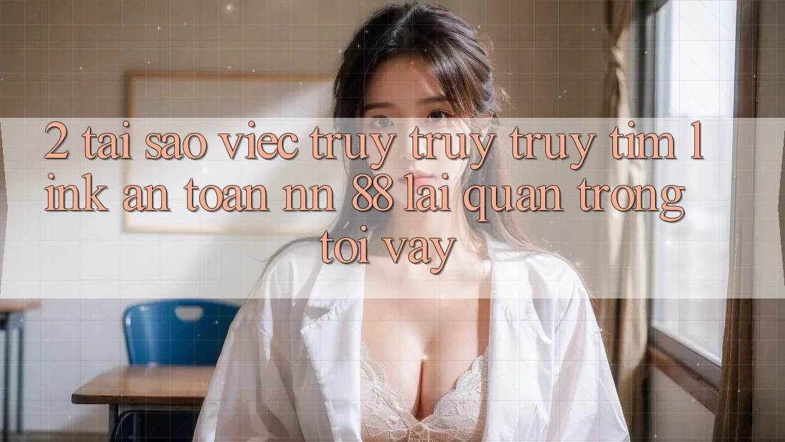 2. Tại Sao Việc Truy truy truy tìm “Link An Toàn nn 88” Lại Quan Trọng Tới Vậy?