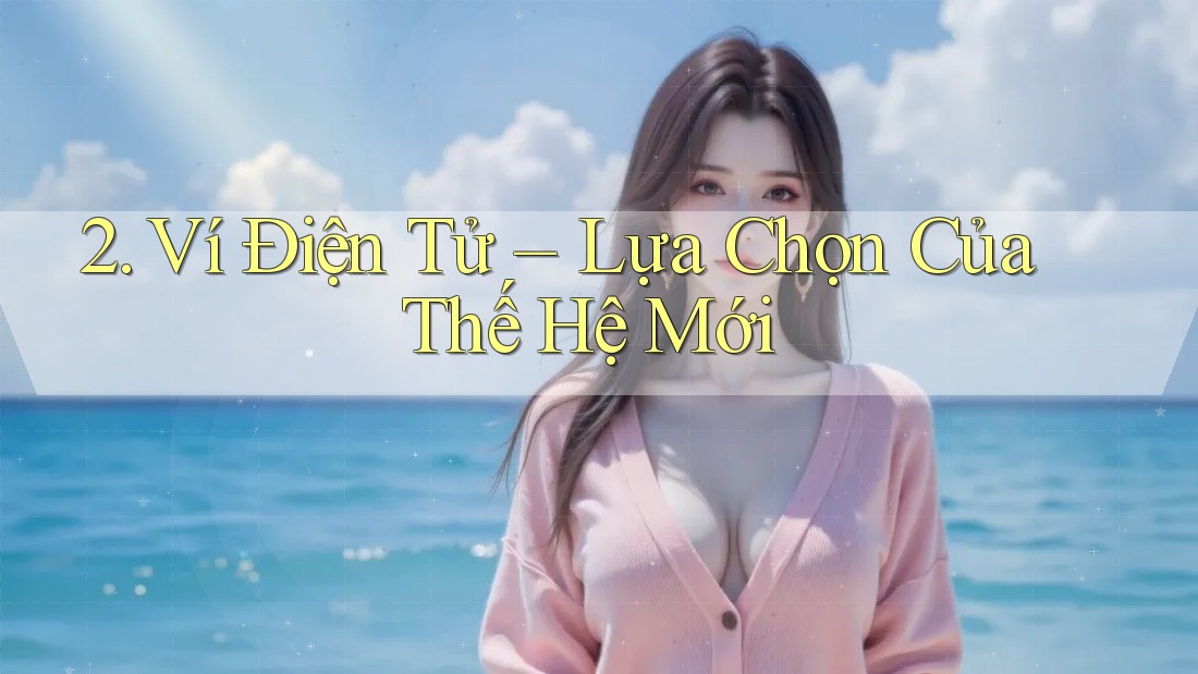 2. Ví Điện Tử – Lựa Chọn Của Thế Hệ Mới 2. Ví Điện Tử – Lựa Chọn Của Thế Hệ Mới