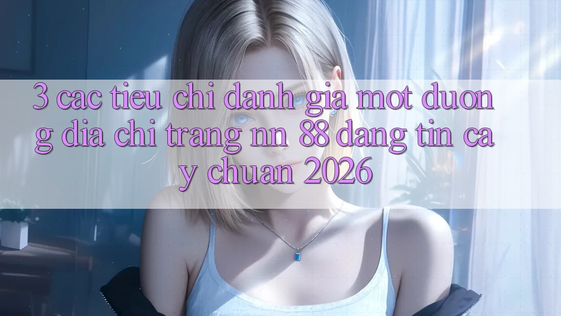 3. Các Tiêu Chí Đánh Giá Một Đường Địa chỉ trang nn 88 Đáng tin cậy Chuẩn 2026