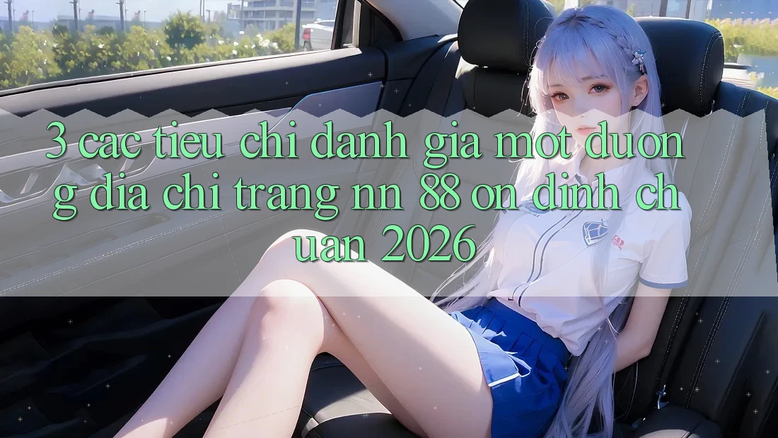 3. Các Tiêu Chí Đánh Giá Một Đường Địa chỉ trang nn 88 Ổn định Chuẩn 2026