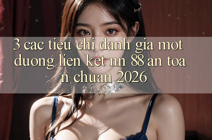 3. Các Tiêu Chí Đánh Giá Một Đường Liên kết nn 88 An Toàn Chuẩn 2026