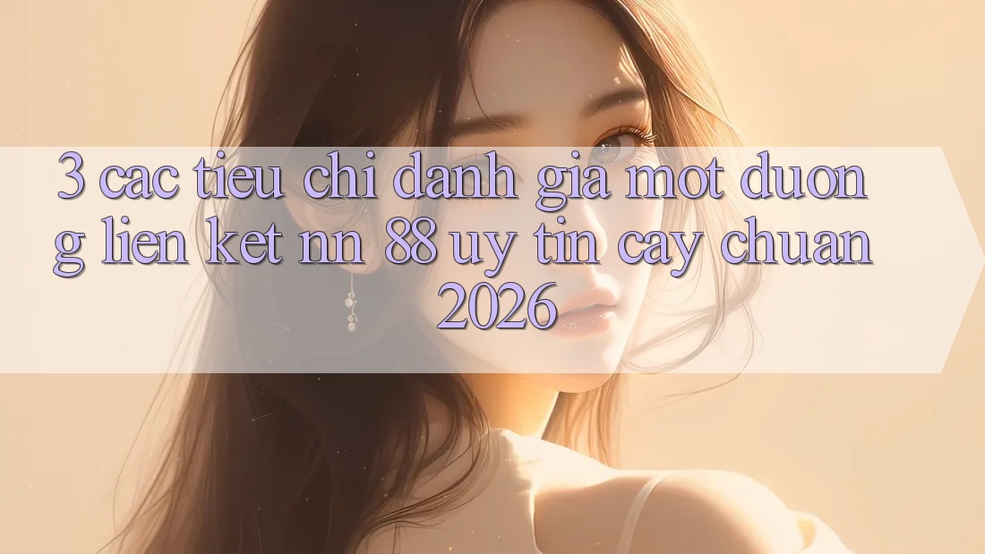 3. Các Tiêu Chí Đánh Giá Một Đường Liên kết nn 88 Uy tín cậy Chuẩn 2026