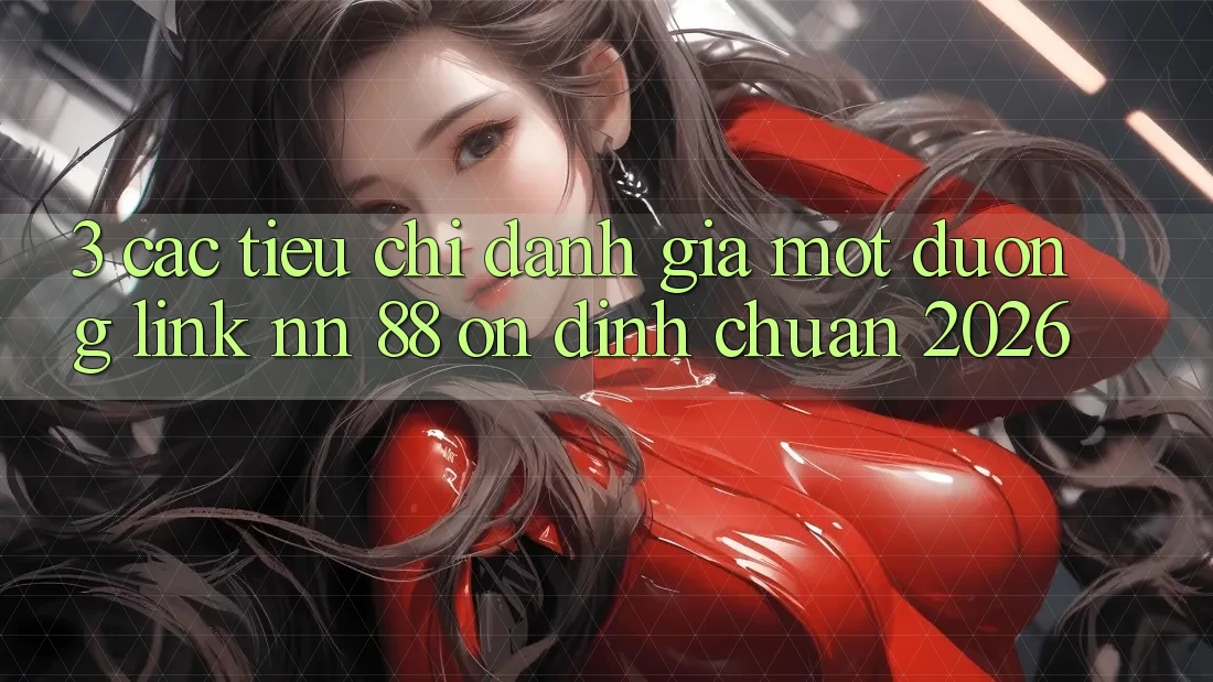 3. Các Tiêu Chí Đánh Giá Một Đường Link nn 88 Ổn định Chuẩn 2026