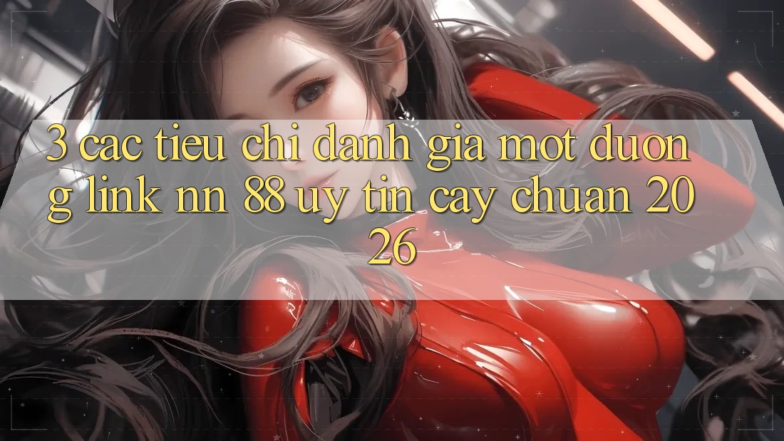 3. Các Tiêu Chí Đánh Giá Một Đường Link nn 88 Uy tín cậy Chuẩn 2026