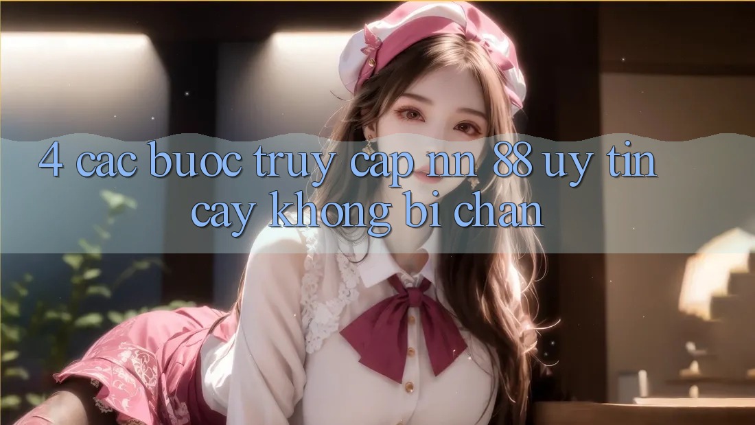 4. Các bước Truy Cập nn 88 Uy tín cậy Không Bị Chặn