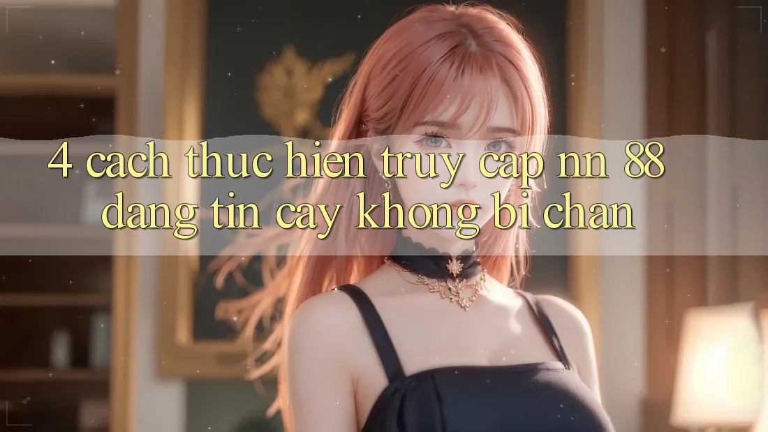 4. Cách thực hiện Truy Cập nn 88 Đáng tin cậy Không Bị Chặn