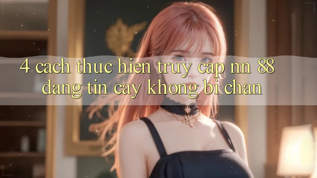 4. Cách thực hiện Truy Cập nn 88 Đáng tin cậy Không Bị Chặn