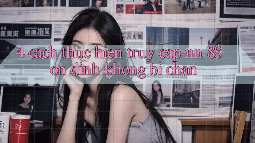 4. Cách thực hiện Truy Cập nn 88 Ổn định Không Bị Chặn