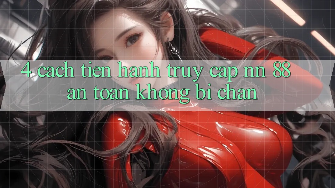 4. Cách tiến hành Truy Cập nn 88 An Toàn Không Bị Chặn