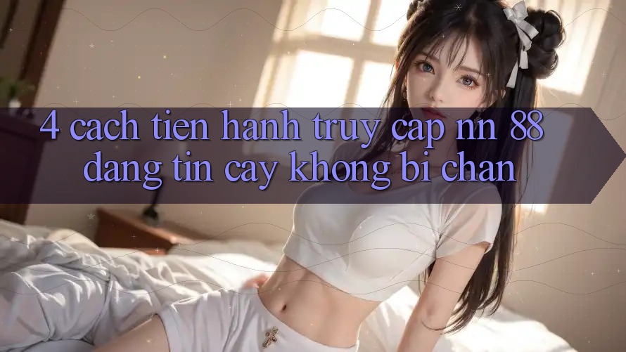 4. Cách tiến hành Truy Cập nn 88 Đáng tin cậy Không Bị Chặn