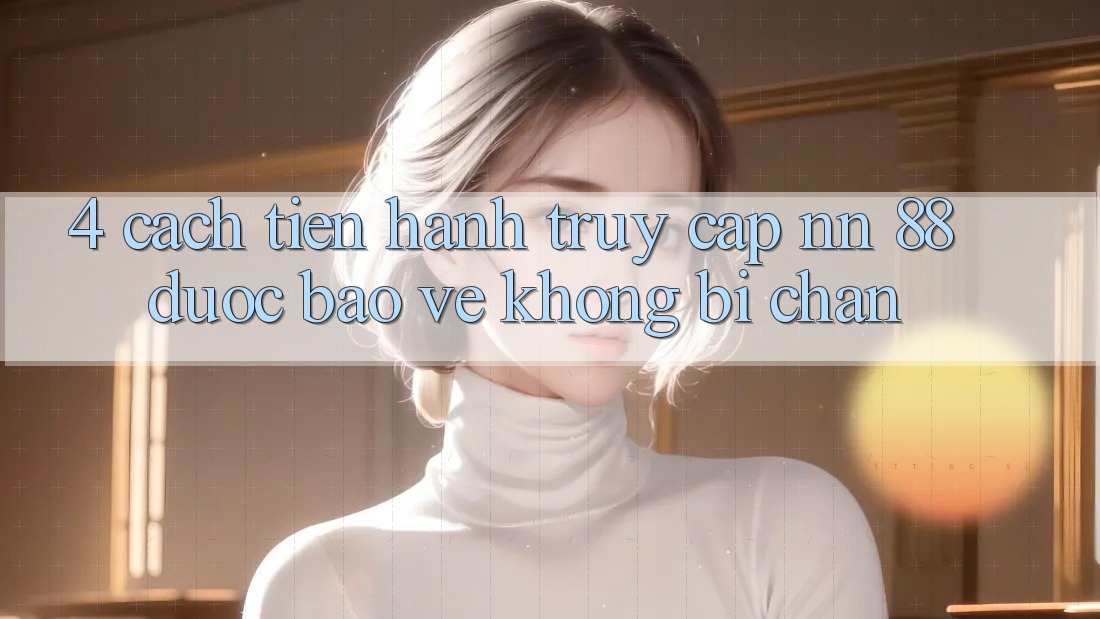 4. Cách tiến hành Truy Cập nn 88 Được bảo vệ Không Bị Chặn