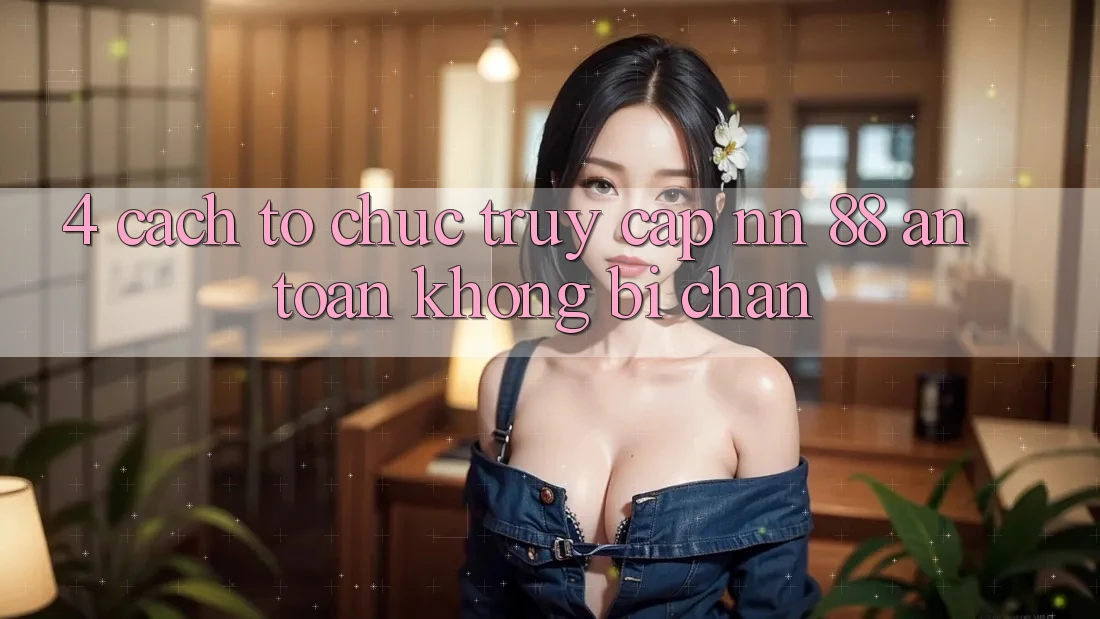 4. Cách tổ chức Truy Cập nn 88 An Toàn Không Bị Chặn