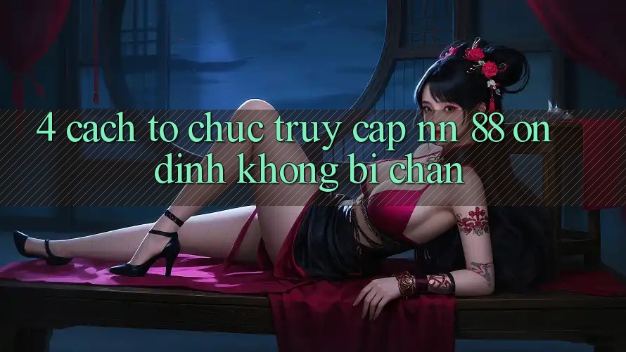 4. Cách tổ chức Truy Cập nn 88 Ổn định Không Bị Chặn