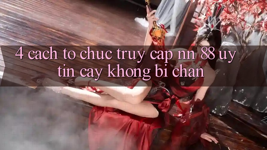 4. Cách tổ chức Truy Cập nn 88 Uy tín cậy Không Bị Chặn