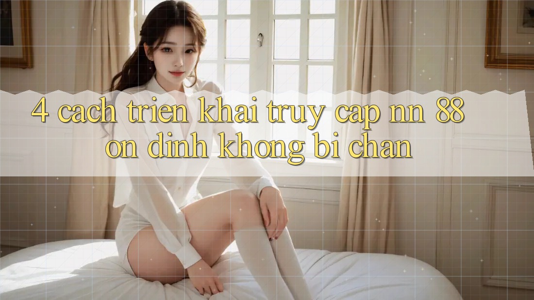 4. Cách triển khai Truy Cập nn 88 Ổn định Không Bị Chặn