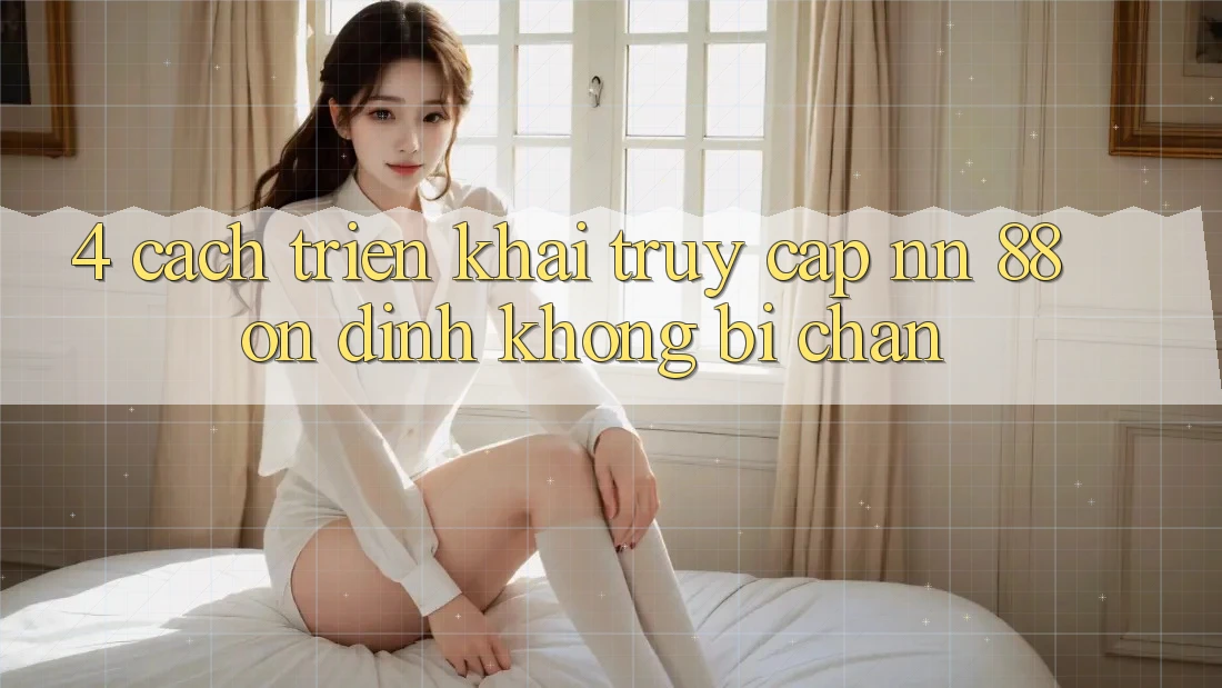 4. Cách triển khai Truy Cập nn 88 Ổn định Không Bị Chặn