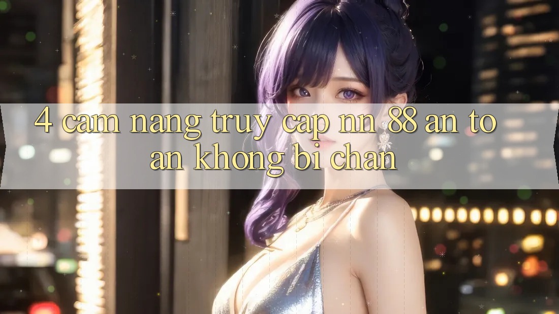 4. Cẩm nang Truy Cập nn 88 An Toàn Không Bị Chặn