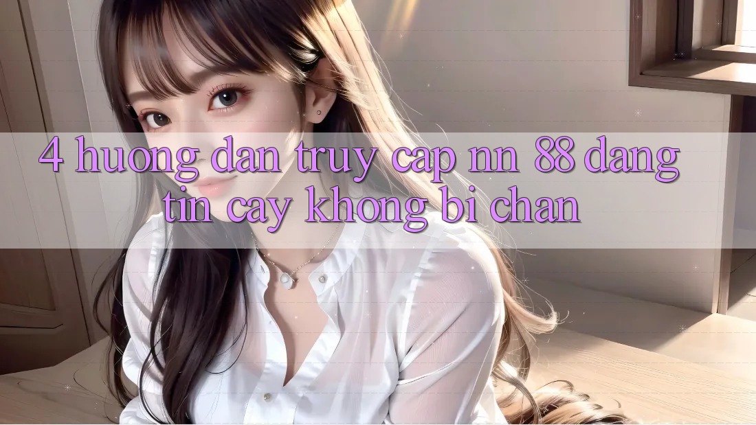 4. Hướng Dẫn Truy Cập nn 88 Đáng tin cậy Không Bị Chặn