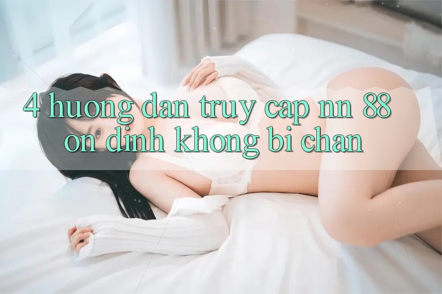 4. Hướng Dẫn Truy Cập nn 88 Ổn định Không Bị Chặn