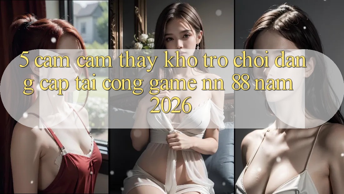 5. Cảm cảm thấy Kho Trò chơi Đẳng Cấp Tại Cổng Game nn 88 Năm 2026