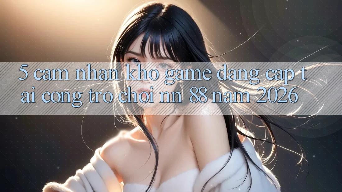 5. Cảm nhận Kho Game Đẳng Cấp Tại Cổng Trò chơi nn 88 Năm 2026