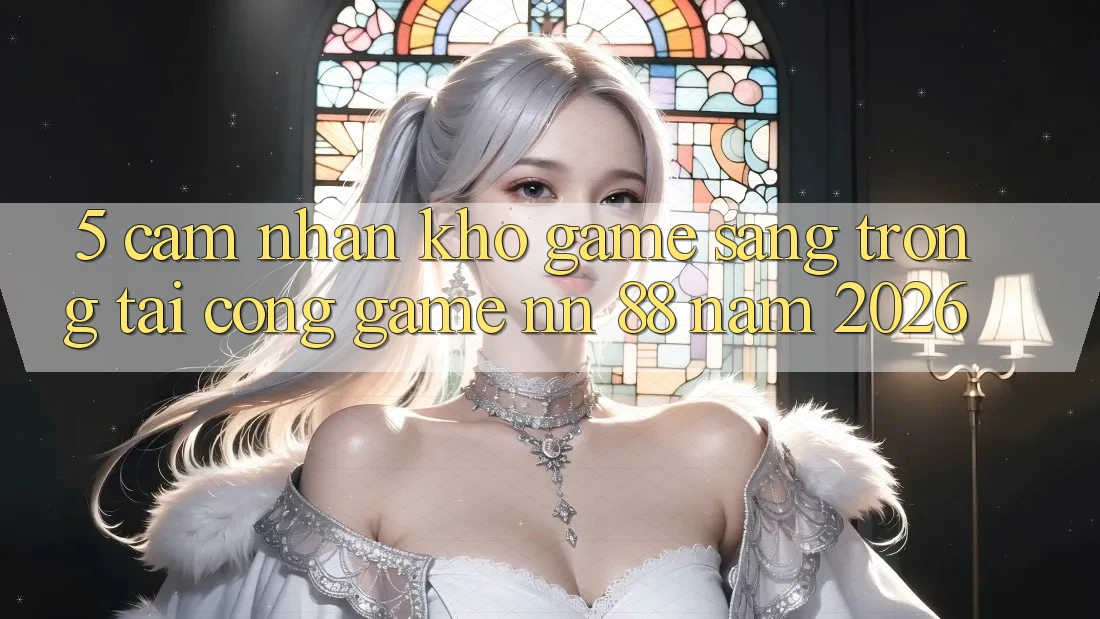 5. Cảm nhận Kho Game Sang trọng Tại Cổng Game nn 88 Năm 2026