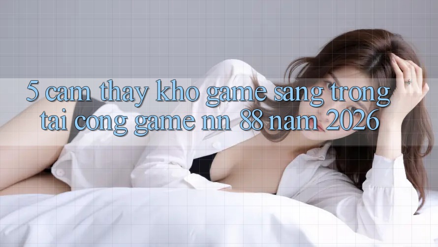 5. Cảm thấy Kho Game Sang trọng Tại Cổng Game nn 88 Năm 2026