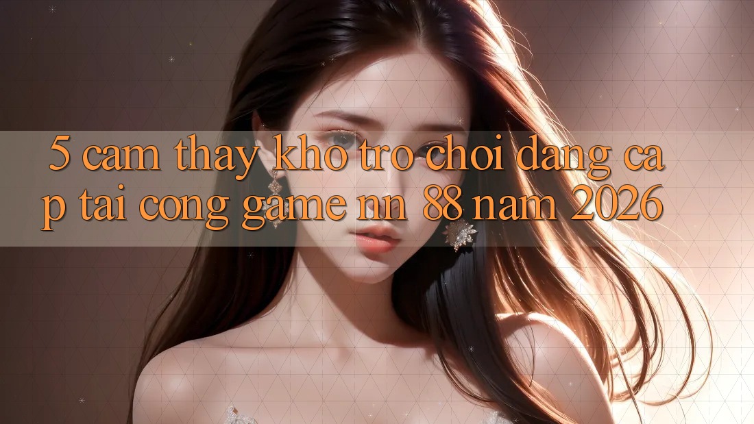 5. Cảm thấy Kho Trò chơi Đẳng Cấp Tại Cổng Game nn 88 Năm 2026