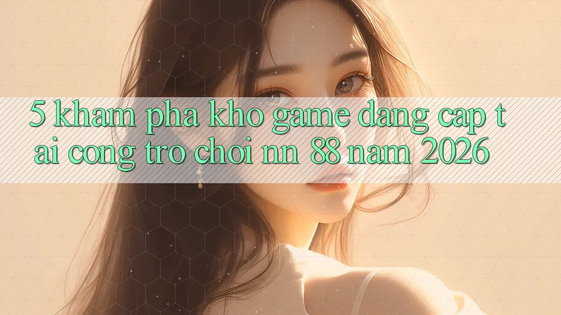 5. Khám Phá Kho Game Đẳng Cấp Tại Cổng Trò chơi nn 88 Năm 2026