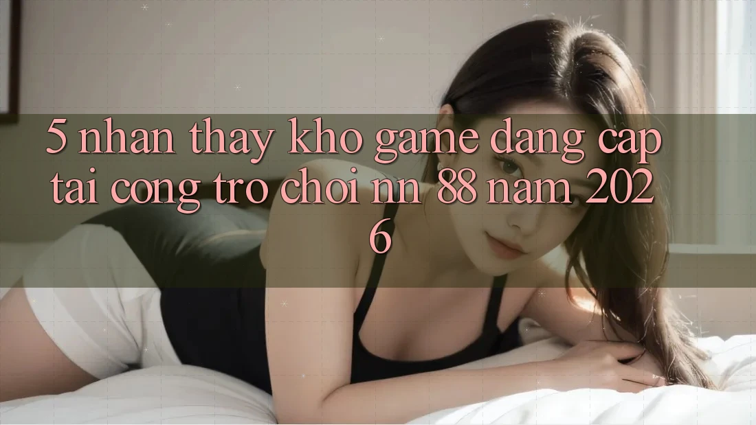 5. Nhận thấy Kho Game Đẳng Cấp Tại Cổng Trò chơi nn 88 Năm 2026