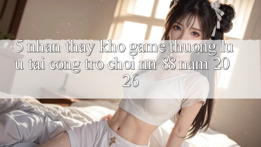 5. Nhận thấy Kho Game Thượng lưu Tại Cổng Trò chơi nn 88 Năm 2026