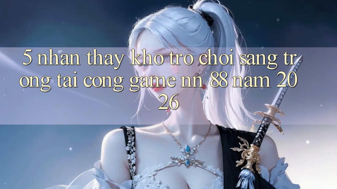 5. Nhận thấy Kho Trò chơi Sang trọng Tại Cổng Game nn 88 Năm 2026