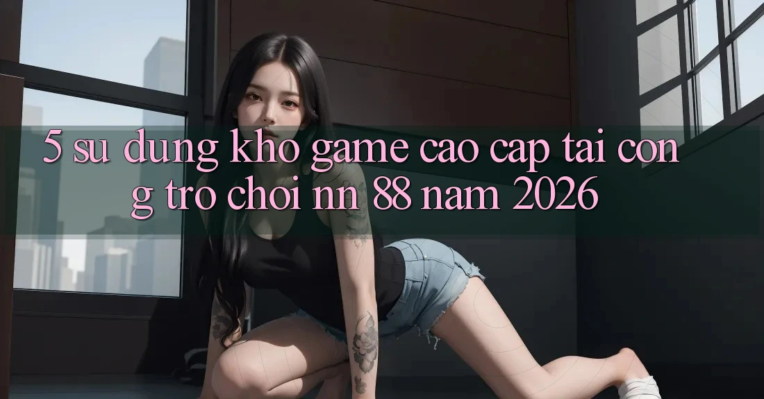 5. Sử dụng Kho Game Cao cấp Tại Cổng Trò chơi nn 88 Năm 2026