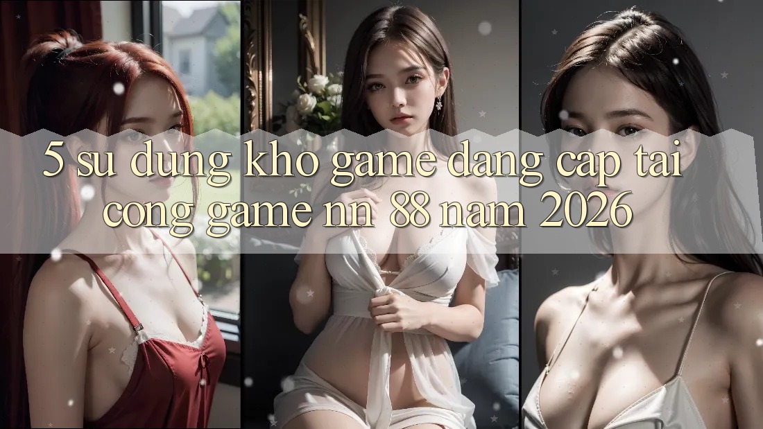 5. Sử dụng Kho Game Đẳng Cấp Tại Cổng Game nn 88 Năm 2026