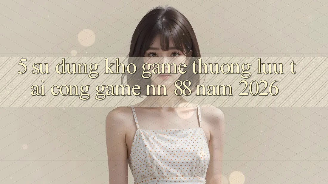 5. Sử dụng Kho Game Thượng lưu Tại Cổng Game nn 88 Năm 2026