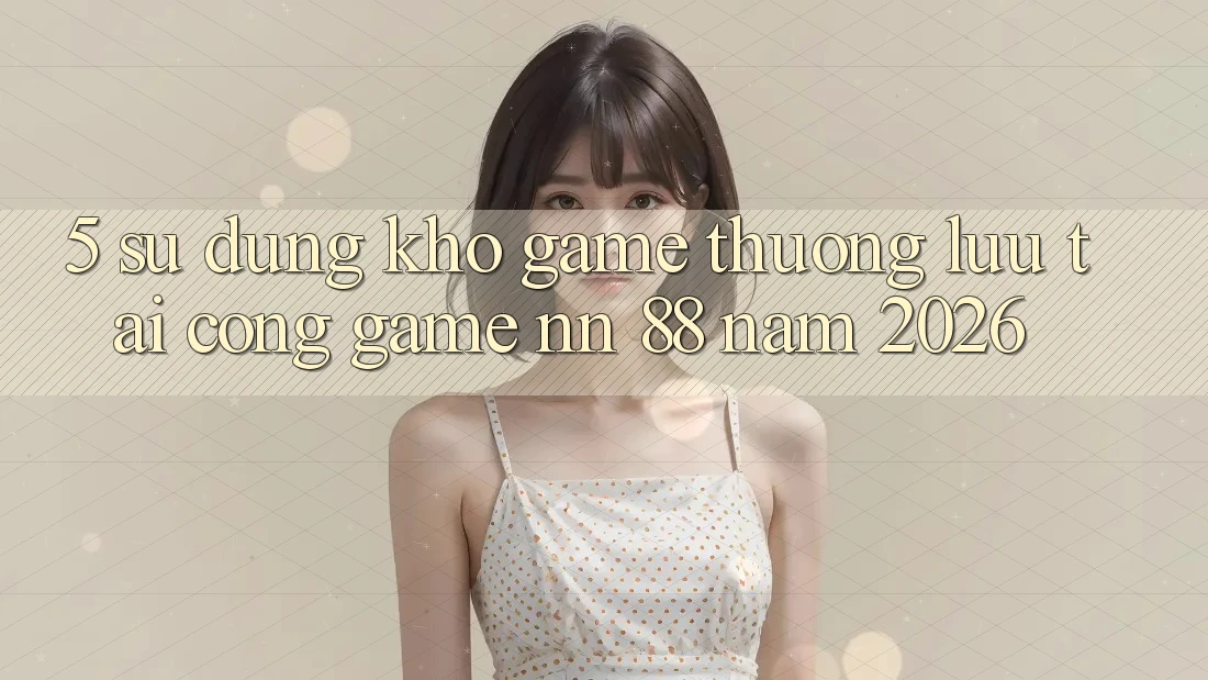 5. Sử dụng Kho Game Thượng lưu Tại Cổng Game nn 88 Năm 2026