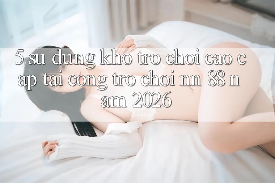 5. Sử dụng Kho Trò chơi Cao cấp Tại Cổng Trò chơi nn 88 Năm 2026