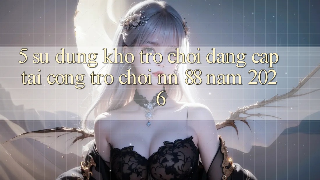 5. Sử dụng Kho Trò chơi Đẳng Cấp Tại Cổng Trò chơi nn 88 Năm 2026