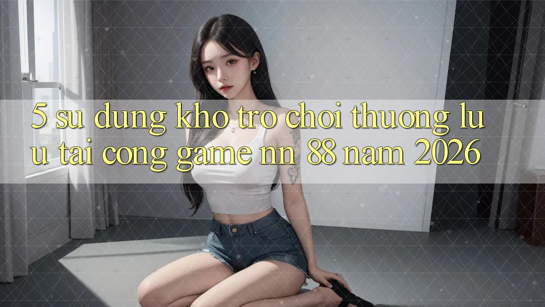 5. Sử dụng Kho Trò chơi Thượng lưu Tại Cổng Game nn 88 Năm 2026