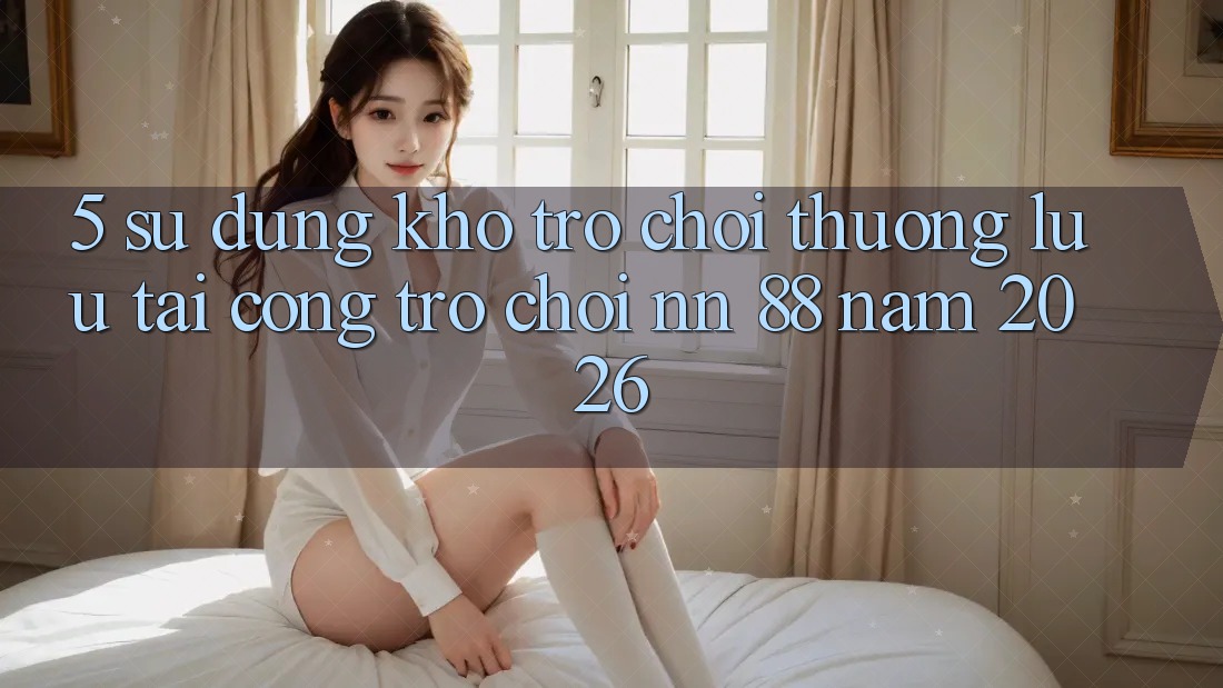 5. Sử dụng Kho Trò chơi Thượng lưu Tại Cổng Trò chơi nn 88 Năm 2026
