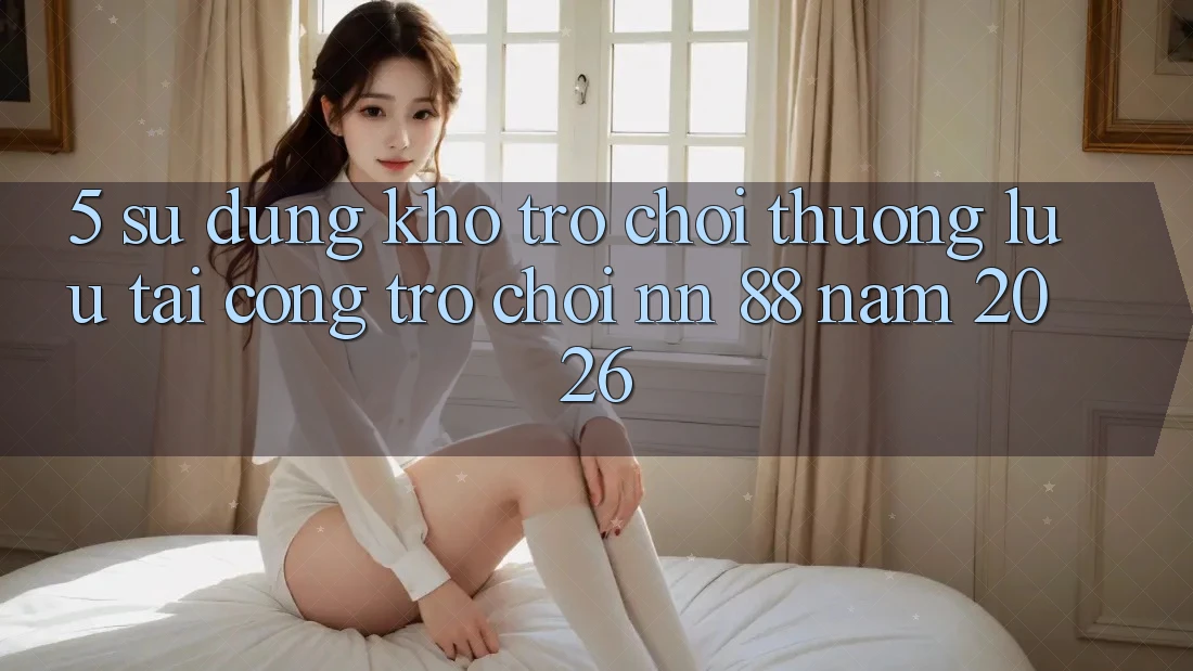 5. Sử dụng Kho Trò chơi Thượng lưu Tại Cổng Trò chơi nn 88 Năm 2026